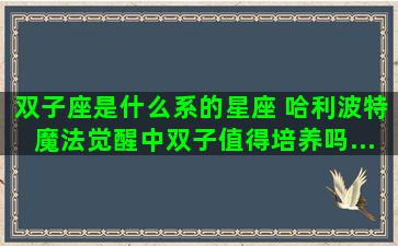 双子座是什么系的星座 哈利波特魔法觉醒中双子值得培养吗...